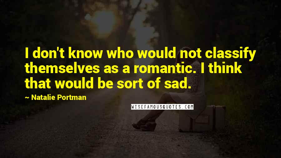 Natalie Portman Quotes: I don't know who would not classify themselves as a romantic. I think that would be sort of sad.