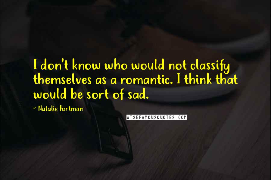 Natalie Portman Quotes: I don't know who would not classify themselves as a romantic. I think that would be sort of sad.
