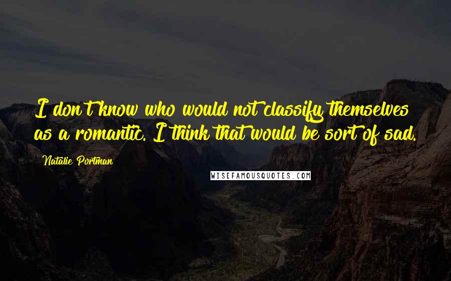 Natalie Portman Quotes: I don't know who would not classify themselves as a romantic. I think that would be sort of sad.