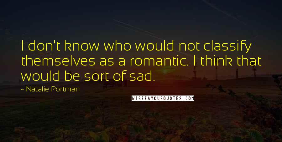 Natalie Portman Quotes: I don't know who would not classify themselves as a romantic. I think that would be sort of sad.