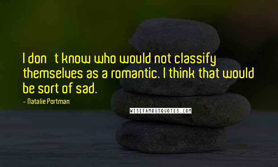 Natalie Portman Quotes: I don't know who would not classify themselves as a romantic. I think that would be sort of sad.