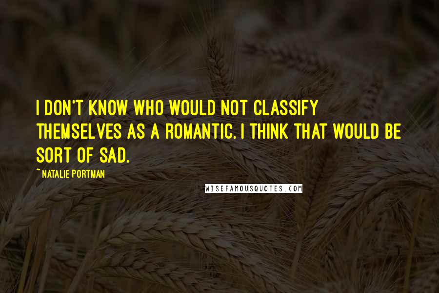 Natalie Portman Quotes: I don't know who would not classify themselves as a romantic. I think that would be sort of sad.