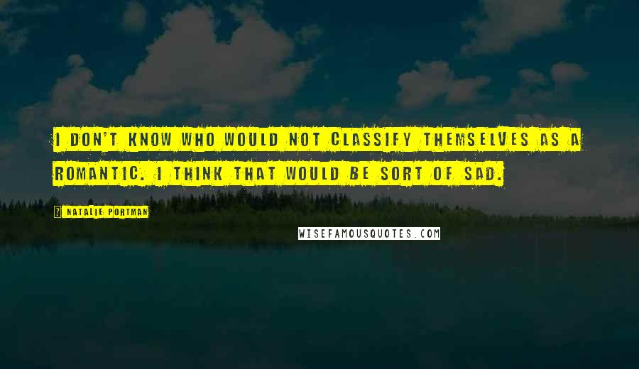 Natalie Portman Quotes: I don't know who would not classify themselves as a romantic. I think that would be sort of sad.