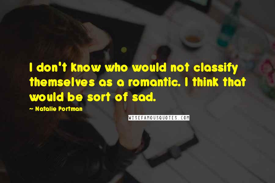 Natalie Portman Quotes: I don't know who would not classify themselves as a romantic. I think that would be sort of sad.