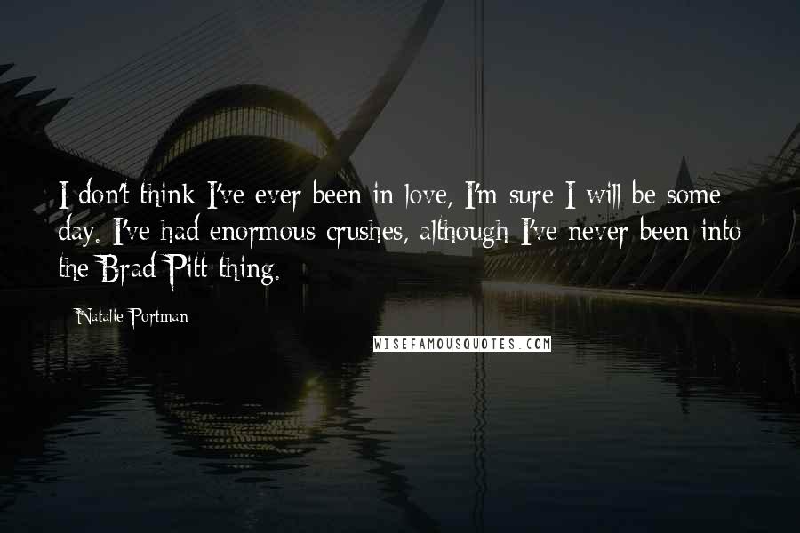 Natalie Portman Quotes: I don't think I've ever been in love, I'm sure I will be some day. I've had enormous crushes, although I've never been into the Brad Pitt thing.