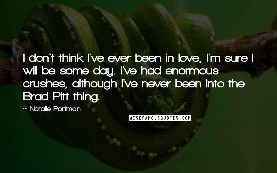 Natalie Portman Quotes: I don't think I've ever been in love, I'm sure I will be some day. I've had enormous crushes, although I've never been into the Brad Pitt thing.