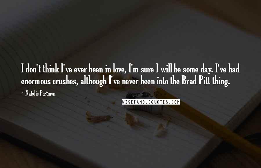 Natalie Portman Quotes: I don't think I've ever been in love, I'm sure I will be some day. I've had enormous crushes, although I've never been into the Brad Pitt thing.