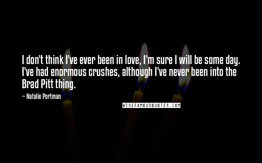 Natalie Portman Quotes: I don't think I've ever been in love, I'm sure I will be some day. I've had enormous crushes, although I've never been into the Brad Pitt thing.