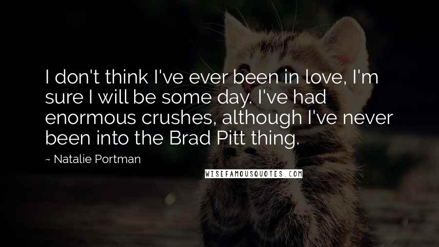 Natalie Portman Quotes: I don't think I've ever been in love, I'm sure I will be some day. I've had enormous crushes, although I've never been into the Brad Pitt thing.