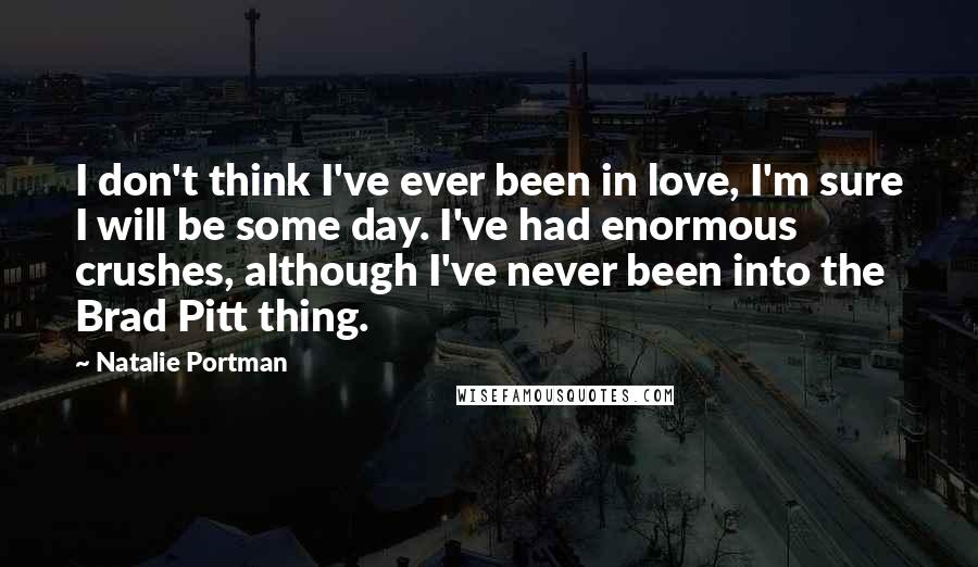 Natalie Portman Quotes: I don't think I've ever been in love, I'm sure I will be some day. I've had enormous crushes, although I've never been into the Brad Pitt thing.