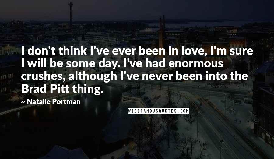 Natalie Portman Quotes: I don't think I've ever been in love, I'm sure I will be some day. I've had enormous crushes, although I've never been into the Brad Pitt thing.