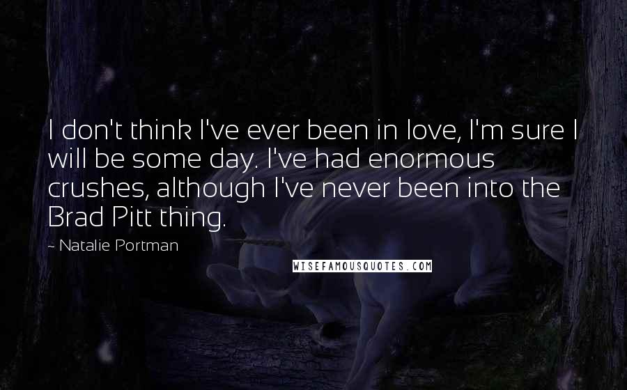 Natalie Portman Quotes: I don't think I've ever been in love, I'm sure I will be some day. I've had enormous crushes, although I've never been into the Brad Pitt thing.