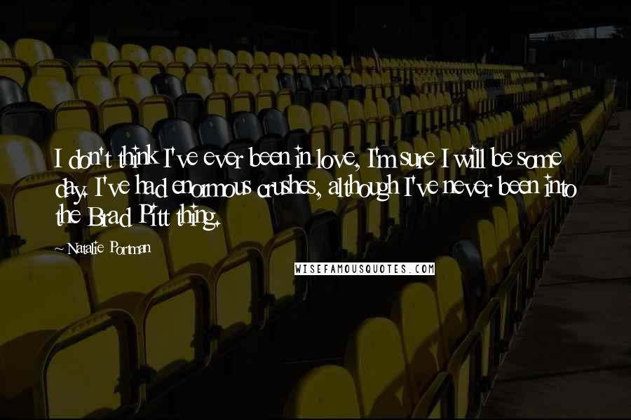 Natalie Portman Quotes: I don't think I've ever been in love, I'm sure I will be some day. I've had enormous crushes, although I've never been into the Brad Pitt thing.