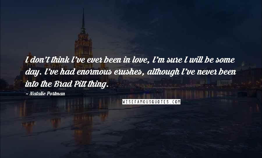 Natalie Portman Quotes: I don't think I've ever been in love, I'm sure I will be some day. I've had enormous crushes, although I've never been into the Brad Pitt thing.