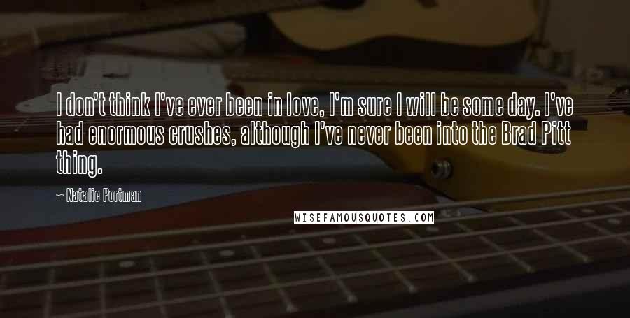 Natalie Portman Quotes: I don't think I've ever been in love, I'm sure I will be some day. I've had enormous crushes, although I've never been into the Brad Pitt thing.