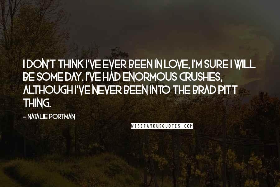 Natalie Portman Quotes: I don't think I've ever been in love, I'm sure I will be some day. I've had enormous crushes, although I've never been into the Brad Pitt thing.