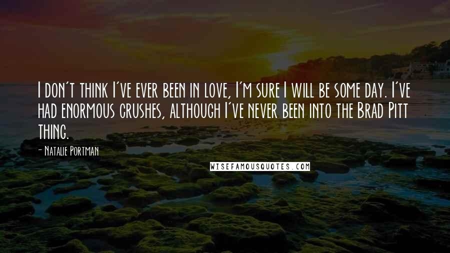 Natalie Portman Quotes: I don't think I've ever been in love, I'm sure I will be some day. I've had enormous crushes, although I've never been into the Brad Pitt thing.