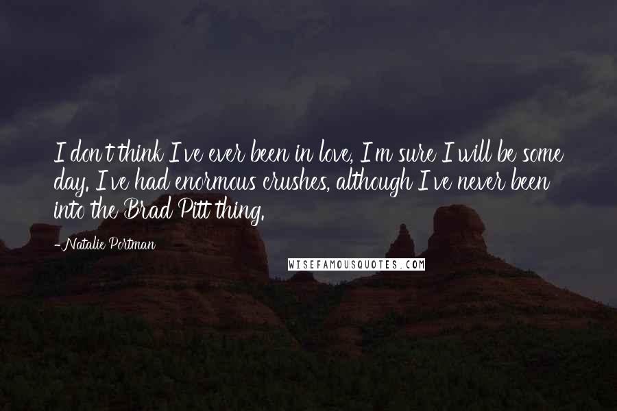 Natalie Portman Quotes: I don't think I've ever been in love, I'm sure I will be some day. I've had enormous crushes, although I've never been into the Brad Pitt thing.