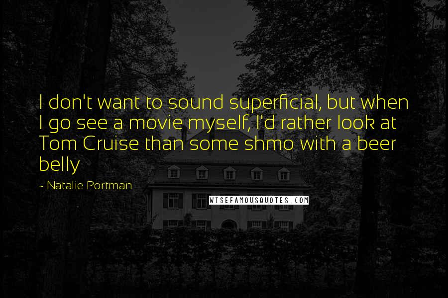 Natalie Portman Quotes: I don't want to sound superficial, but when I go see a movie myself, I'd rather look at Tom Cruise than some shmo with a beer belly