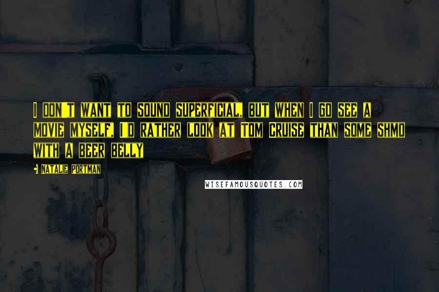 Natalie Portman Quotes: I don't want to sound superficial, but when I go see a movie myself, I'd rather look at Tom Cruise than some shmo with a beer belly