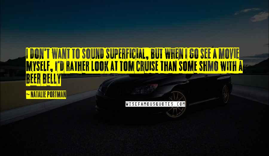 Natalie Portman Quotes: I don't want to sound superficial, but when I go see a movie myself, I'd rather look at Tom Cruise than some shmo with a beer belly