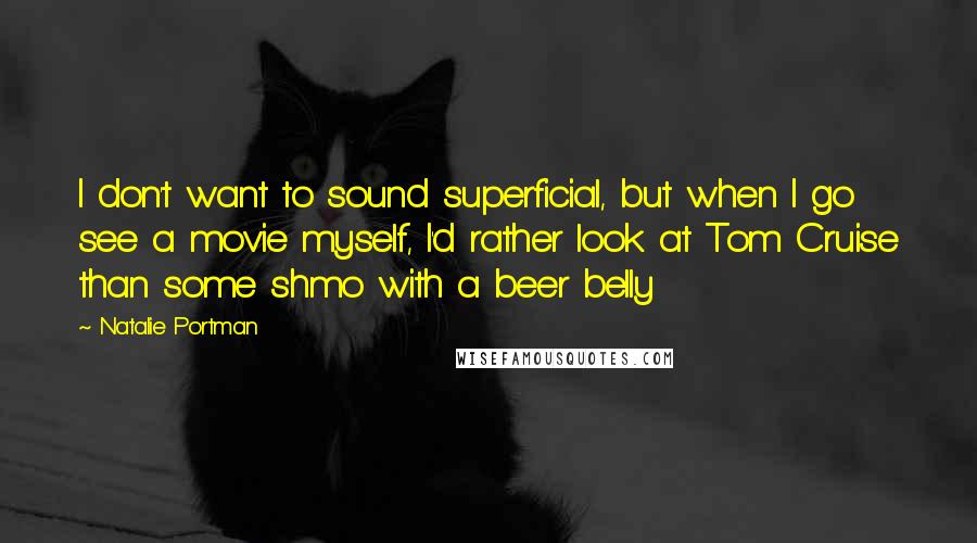Natalie Portman Quotes: I don't want to sound superficial, but when I go see a movie myself, I'd rather look at Tom Cruise than some shmo with a beer belly