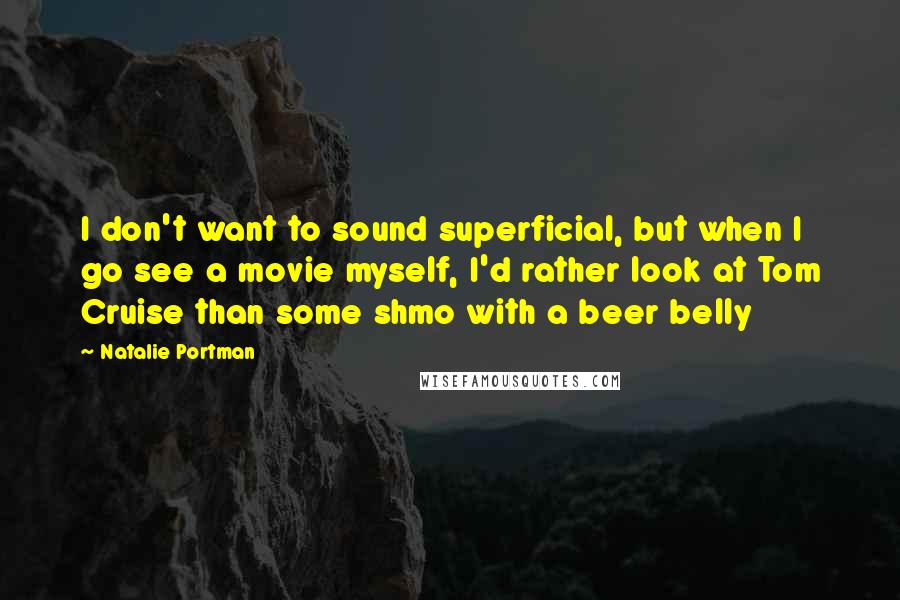 Natalie Portman Quotes: I don't want to sound superficial, but when I go see a movie myself, I'd rather look at Tom Cruise than some shmo with a beer belly