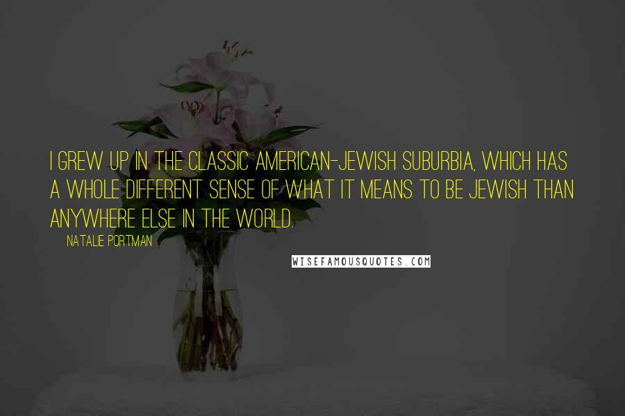 Natalie Portman Quotes: I grew up in the classic American-Jewish suburbia, which has a whole different sense of what it means to be Jewish than anywhere else in the world.