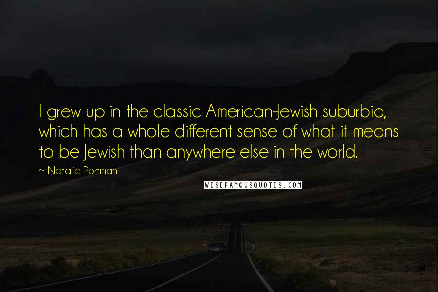 Natalie Portman Quotes: I grew up in the classic American-Jewish suburbia, which has a whole different sense of what it means to be Jewish than anywhere else in the world.