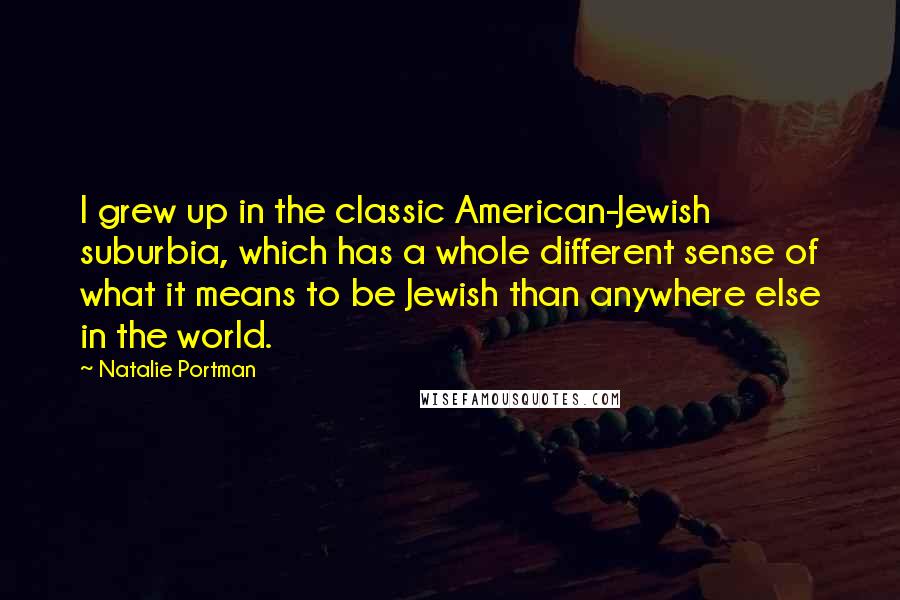 Natalie Portman Quotes: I grew up in the classic American-Jewish suburbia, which has a whole different sense of what it means to be Jewish than anywhere else in the world.