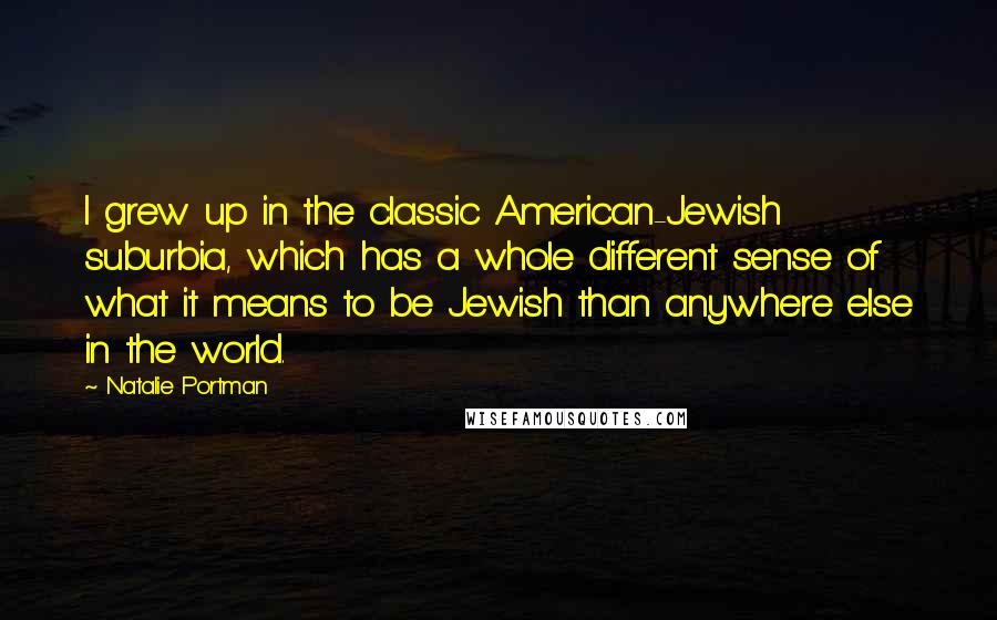 Natalie Portman Quotes: I grew up in the classic American-Jewish suburbia, which has a whole different sense of what it means to be Jewish than anywhere else in the world.