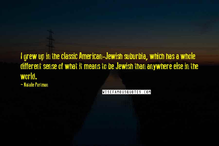 Natalie Portman Quotes: I grew up in the classic American-Jewish suburbia, which has a whole different sense of what it means to be Jewish than anywhere else in the world.