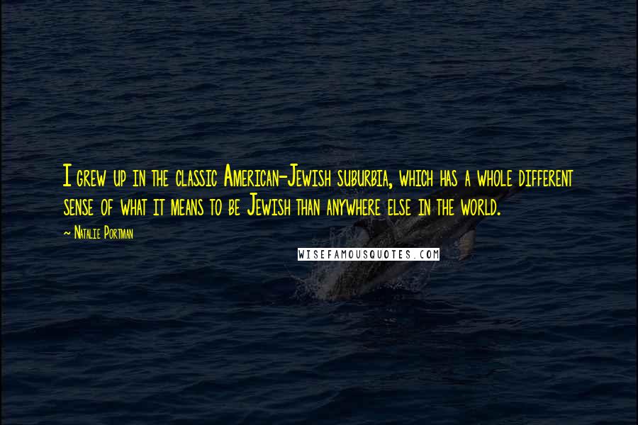 Natalie Portman Quotes: I grew up in the classic American-Jewish suburbia, which has a whole different sense of what it means to be Jewish than anywhere else in the world.