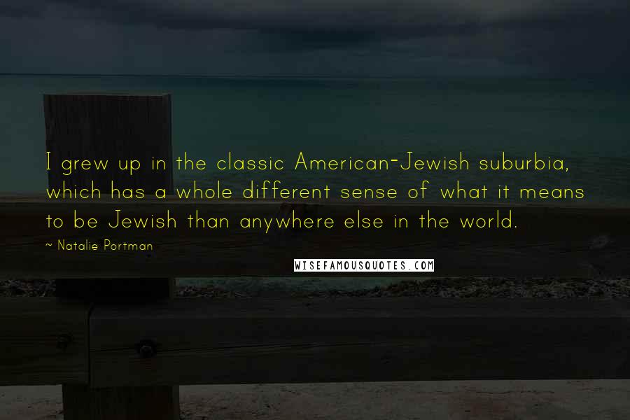 Natalie Portman Quotes: I grew up in the classic American-Jewish suburbia, which has a whole different sense of what it means to be Jewish than anywhere else in the world.