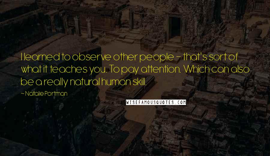 Natalie Portman Quotes: I learned to observe other people - that's sort of what it teaches you. To pay attention. Which can also be a really natural human skill.