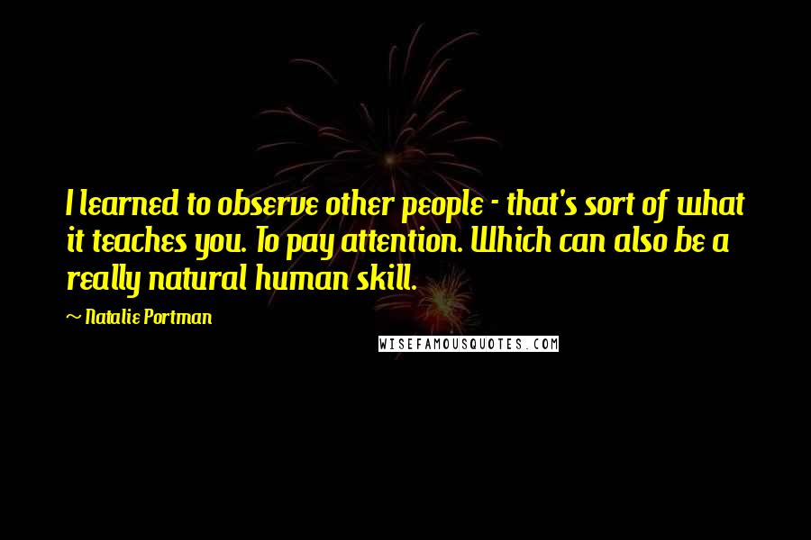 Natalie Portman Quotes: I learned to observe other people - that's sort of what it teaches you. To pay attention. Which can also be a really natural human skill.