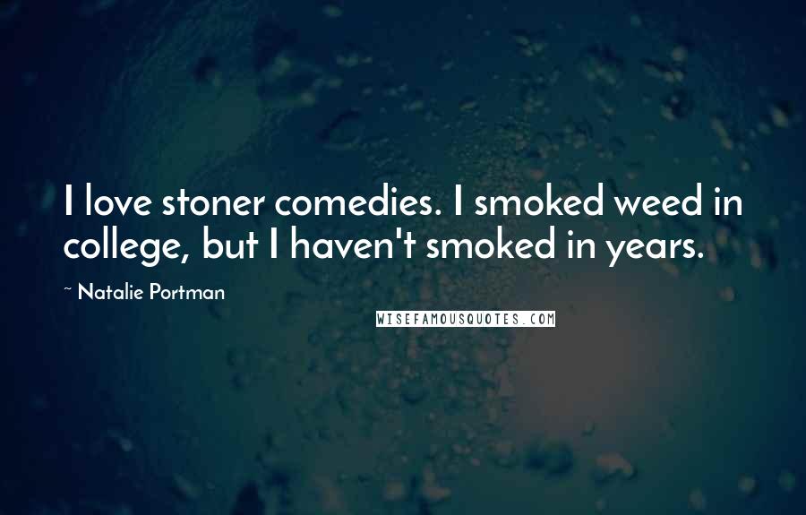 Natalie Portman Quotes: I love stoner comedies. I smoked weed in college, but I haven't smoked in years.