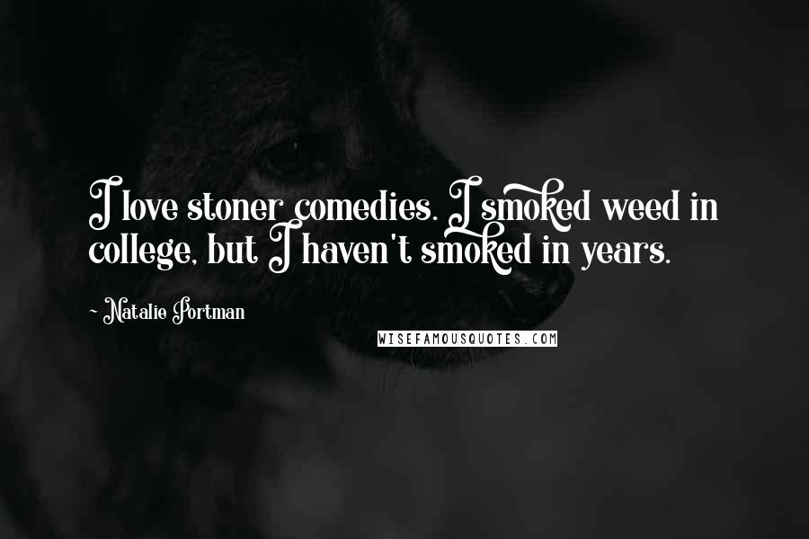 Natalie Portman Quotes: I love stoner comedies. I smoked weed in college, but I haven't smoked in years.