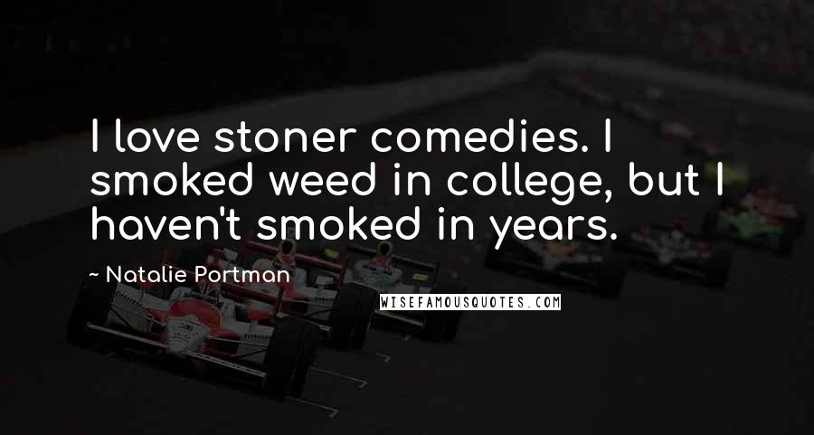 Natalie Portman Quotes: I love stoner comedies. I smoked weed in college, but I haven't smoked in years.