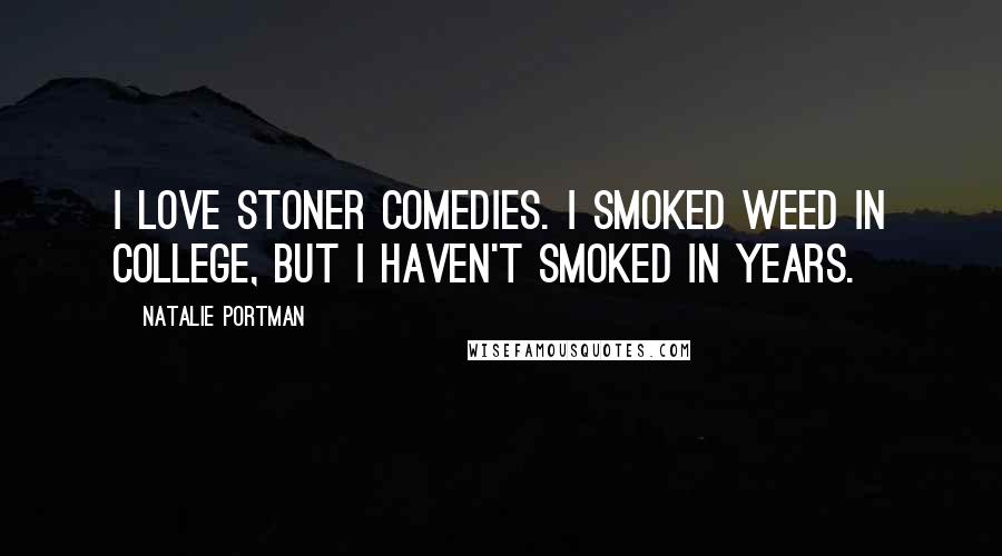 Natalie Portman Quotes: I love stoner comedies. I smoked weed in college, but I haven't smoked in years.