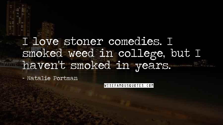 Natalie Portman Quotes: I love stoner comedies. I smoked weed in college, but I haven't smoked in years.