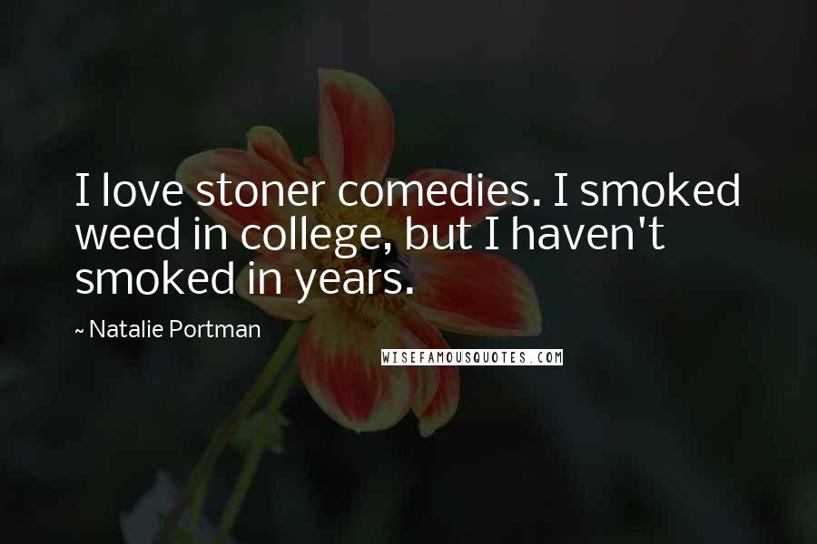 Natalie Portman Quotes: I love stoner comedies. I smoked weed in college, but I haven't smoked in years.