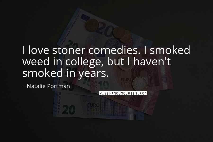 Natalie Portman Quotes: I love stoner comedies. I smoked weed in college, but I haven't smoked in years.