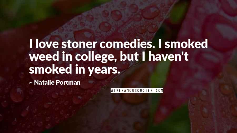 Natalie Portman Quotes: I love stoner comedies. I smoked weed in college, but I haven't smoked in years.