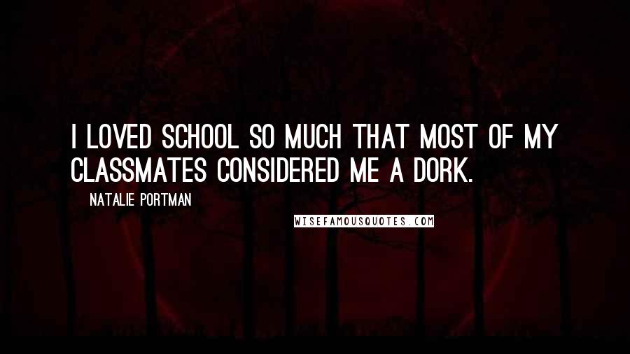 Natalie Portman Quotes: I loved school so much that most of my classmates considered me a dork.