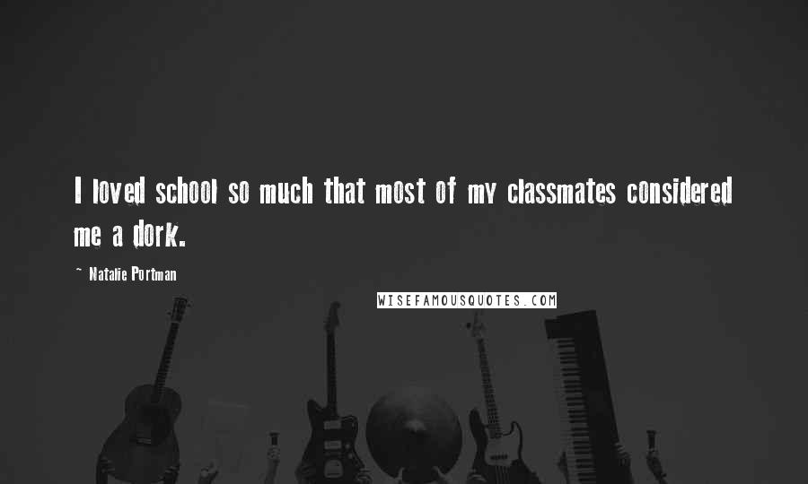 Natalie Portman Quotes: I loved school so much that most of my classmates considered me a dork.