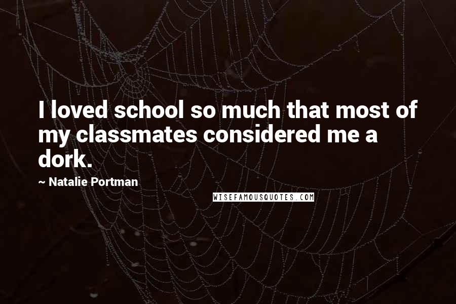 Natalie Portman Quotes: I loved school so much that most of my classmates considered me a dork.