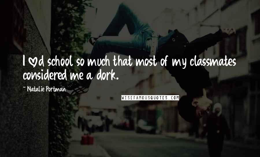 Natalie Portman Quotes: I loved school so much that most of my classmates considered me a dork.