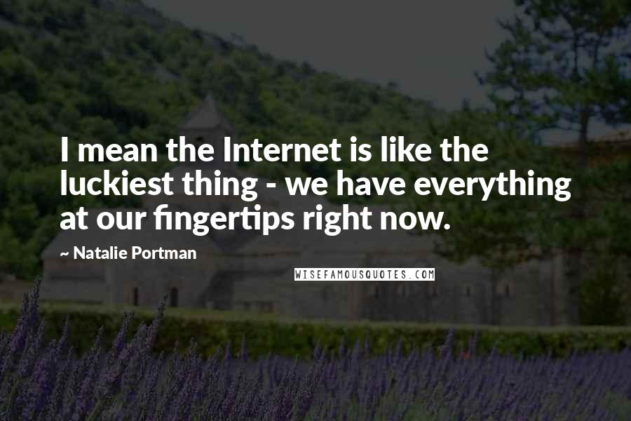 Natalie Portman Quotes: I mean the Internet is like the luckiest thing - we have everything at our fingertips right now.