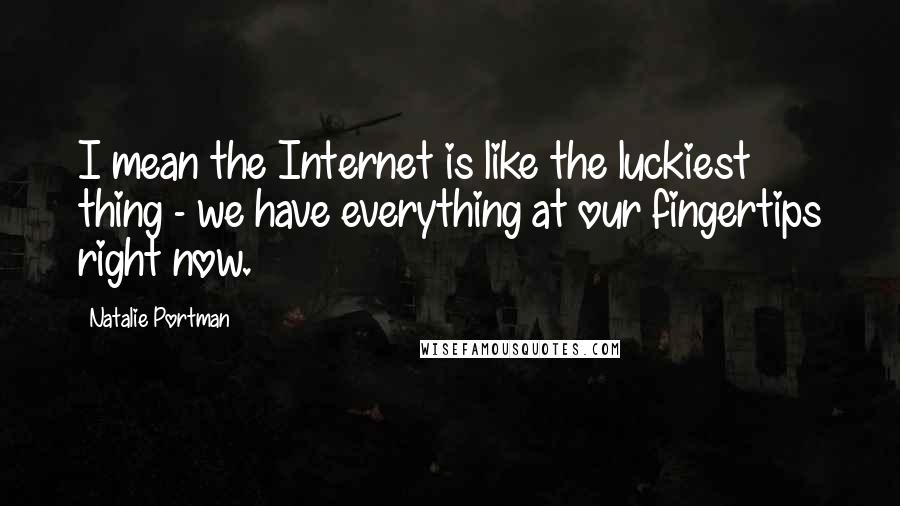 Natalie Portman Quotes: I mean the Internet is like the luckiest thing - we have everything at our fingertips right now.